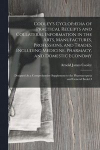 bokomslag Cooley's Cyclopdia of Practical Receipts and Collateral Information in the Arts, Manufactures, Professions, and Trades, Including Medicine, Pharmacy, and Domestic Economy