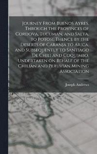 bokomslag Journey From Buenos Ayres, Through the Provinces of Cordova, Tucuman, and Salta, to Potosi, Thence by the Deserts of Caranja to Arica, and Subsequently to Santiago de Chili and Coquimbo, Undertaken