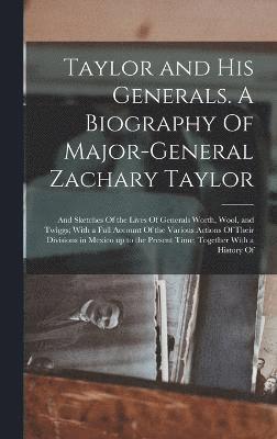 Taylor and his Generals. A Biography Of Major-General Zachary Taylor; and Sketches Of the Lives Of Generals Worth, Wool, and Twiggs; With a Full Account Of the Various Actions Of Their Divisions in 1