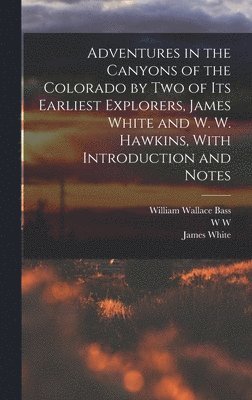 Adventures in the Canyons of the Colorado by two of its Earliest Explorers, James White and W. W. Hawkins, With Introduction and Notes 1