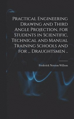 bokomslag Practical Engineering Drawing and Third Angle Projection, for Students in Scientific, Technical and Manual Training Schools and for ... Draughtsmen ..