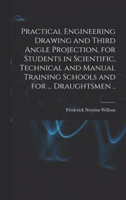 Practical Engineering Drawing and Third Angle Projection, for Students in Scientific, Technical and Manual Training Schools and for ... Draughtsmen .. 1