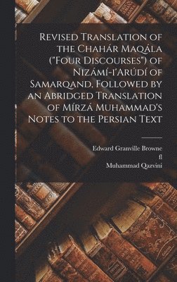 Revised Translation of the Chahr Maqla (&quot;Four Discourses&quot;) of Nizm-i'Ard of Samarqand, Followed by an Abridged Translation of Mrz Muhammad's Notes to the Persian Text 1