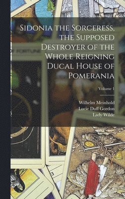 Lucie Duff Gordon, Lady Wilde, Wilhelm Meinhold - Sidonia the Sorceress, the Supposed Destroyer of the Whole Reigning Ducal House of Pomerania; Volume 1, Inbunden