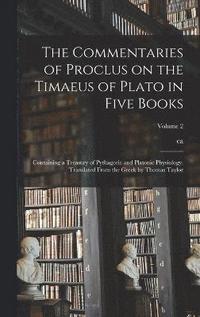 bokomslag The Commentaries of Proclus on the Timaeus of Plato in Five Books; Containing a Treasury of Pythagoric and Platonic Physiology. Translated From the Greek by Thomas Taylor; Volume 2