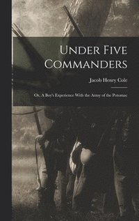 bokomslag Under Five Commanders; or, A Boy's Experience With the Army of the Potomac