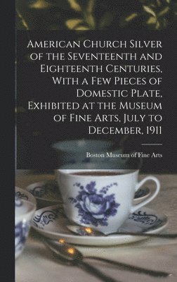 bokomslag American Church Silver of the Seventeenth and Eighteenth Centuries, With a few Pieces of Domestic Plate, Exhibited at the Museum of Fine Arts, July to December, 1911