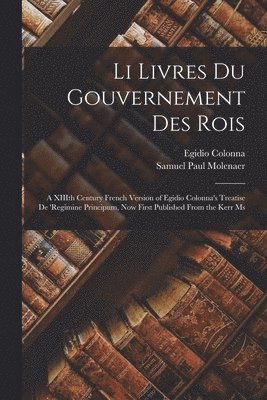 Li Livres du Gouvernement des Rois; a XIIIth Century French Version of Egidio Colonna's Treatise De 'regimine Principum, now First Published From the Kerr Ms