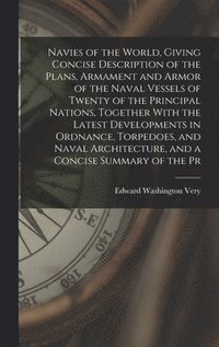 bokomslag Navies of the World, Giving Concise Description of the Plans, Armament and Armor of the Naval Vessels of Twenty of the Principal Nations, Together With the Latest Developments in Ordnance, Torpedoes,
