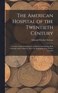 bokomslag American Hospital of the Twentieth Century; a Treatise on the Development of Medical Institutions, Both in Europe and in America, Since the Beginning of the Present Century