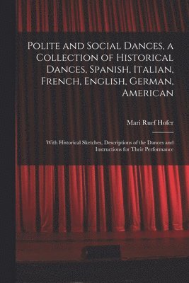 bokomslag Polite and Social Dances, a Collection of Historical Dances, Spanish, Italian, French, English, German, American; With Historical Sketches, Descriptions of the Dances and Instructions for Their