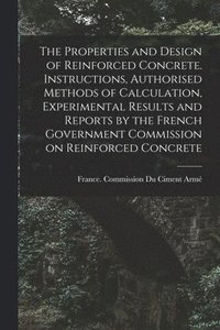 bokomslag The Properties and Design of Reinforced Concrete. Instructions, Authorised Methods of Calculation, Experimental Results and Reports by the French Government Commission on Reinforced Concrete
