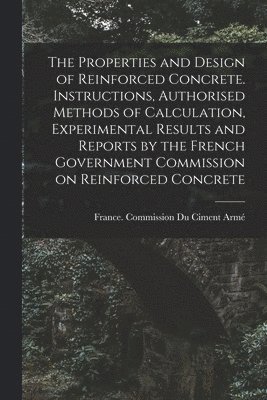 bokomslag The Properties and Design of Reinforced Concrete. Instructions, Authorised Methods of Calculation, Experimental Results and Reports by the French Government Commission on Reinforced Concrete