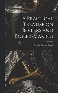 bokomslag A Practical Treatise on Boilers and Boiler-making