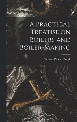 Nicholas Procter Burgh - Practical Treatise on Boilers and Boiler-making, Inbunden