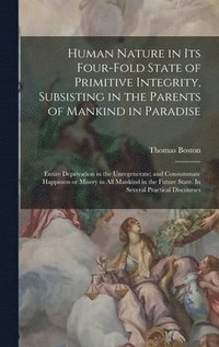 bokomslag Human Nature in its Four-fold State of Primitive Integrity, Subsisting in the Parents of Mankind in Paradise; Entire Deprivation in the Unregenerate; and Consummate Happiness or Misery in all Mankind