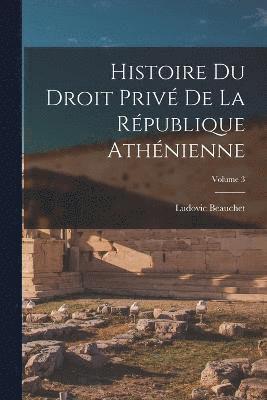 Histoire du droit priv de la Rpublique athnienne; Volume 3 1