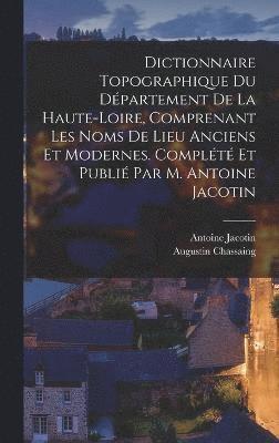 Dictionnaire topographique du dpartement de la Haute-Loire, comprenant les noms de lieu anciens et modernes. Complt et publi par M. Antoine Jacotin 1