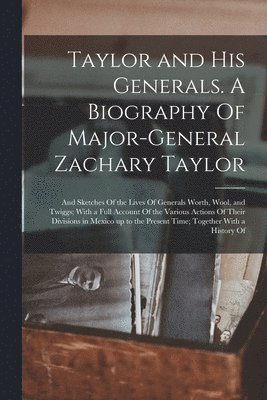 bokomslag Taylor and his Generals. A Biography Of Major-General Zachary Taylor; and Sketches Of the Lives Of Generals Worth, Wool, and Twiggs; With a Full Account Of the Various Actions Of Their Divisions in...
