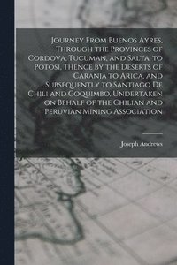 bokomslag Journey From Buenos Ayres, Through the Provinces of Cordova, Tucuman, and Salta, to Potosi, Thence by the Deserts of Caranja to Arica, and Subsequently to Santiago de Chili and Coquimbo, Undertaken...