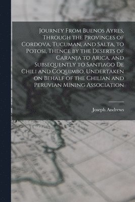 Journey From Buenos Ayres, Through the Provinces of Cordova, Tucuman, and Salta, to Potosi, Thence by the Deserts of Caranja to Arica, and Subsequently to Santiago de Chili and Coquimbo, Undertaken 1