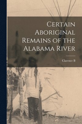 Clarence B 1852-1936 Moore, Clarence B. 1852-1936 Moore, Clarence B. Moore - Certain Aboriginal Remains of the Alabama River, Häftad
