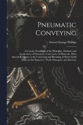 Pneumatic Conveying; a Concise Treatment of the Principles, Methods and Applications of Pneumatic Conveyance of Materials, With Special Reference to the Conveying and Elevating of Heavy Solid 1