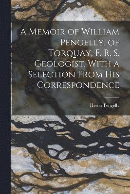 A Memoir of William Pengelly, of Torquay, F. R. S. Geologist, With a Selection From his Correspondence 1