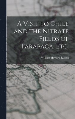 A Visit to Chile and the Nitrate Fields of Tarapaca, etc. 1