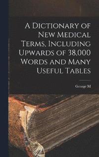 bokomslag A Dictionary of new Medical Terms, Including Upwards of 38,000 Words and Many Useful Tables