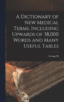 A Dictionary of new Medical Terms, Including Upwards of 38,000 Words and Many Useful Tables 1