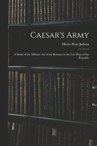 bokomslag Caesar's Army; a Study of the Military art of the Romans in the Last Days of the Republic