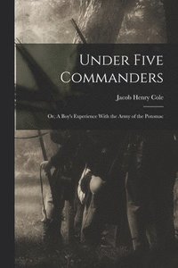 bokomslag Under Five Commanders; or, A Boy's Experience With the Army of the Potomac