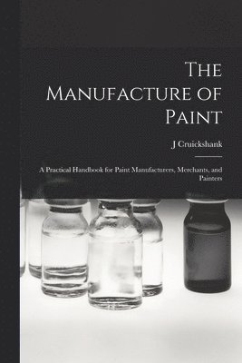 The Manufacture of Paint; a Practical Handbook for Paint Manufacturers, Merchants, and Painters 1