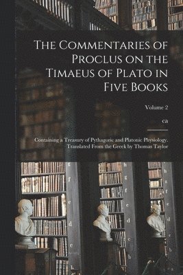 Ca 410-485 Proclus - Commentaries of Proclus on the Timaeus of Plato in Five Books; Containing a Treasury of Pythagoric and Platonic Physiology. Translated From the Greek by Thomas Taylor; Volume 2, Häftad