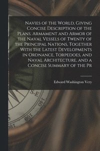 bokomslag Navies of the World, Giving Concise Description of the Plans, Armament and Armor of the Naval Vessels of Twenty of the Principal Nations, Together With the Latest Developments in Ordnance, Torpedoes,