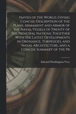 Navies of the World, Giving Concise Description of the Plans, Armament and Armor of the Naval Vessels of Twenty of the Principal Nations, Together With the Latest Developments in Ordnance, Torpedoes, 1