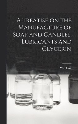A Treatise on the Manufacture of Soap and Candles, Lubricants and Glycerin 1