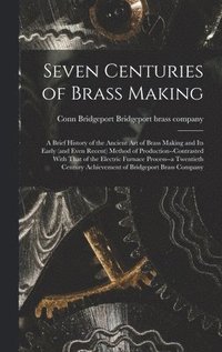 bokomslag Seven Centuries of Brass Making; a Brief History of the Ancient art of Brass Making and its Early (and Even Recent) Method of Production--contrasted With That of the Electric Furnace Process--a