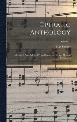 Operatic Anthology; Celebrated Arias Selected From Operas by old and Modern Composers; Volume 1 1