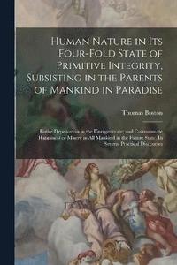 bokomslag Human Nature in its Four-fold State of Primitive Integrity, Subsisting in the Parents of Mankind in Paradise; Entire Deprivation in the Unregenerate; and Consummate Happiness or Misery in all Mankind
