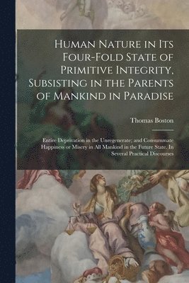 Thomas Boston - Human Nature in its Four-fold State of Primitive Integrity, Subsisting in the Parents of Mankind in Paradise; Entire Deprivation in the Unregenerate; and Consummate Happiness or Misery in all Mankind in the Future State. In Several Practical Discourses, Häftad