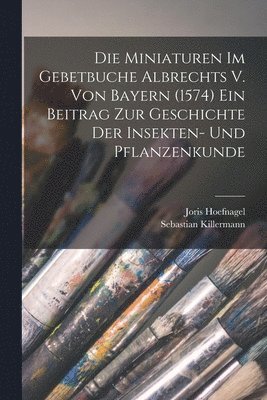 bokomslag Die Miniaturen im Gebetbuche Albrechts V. von Bayern (1574) Ein Beitrag zur Geschichte der Insekten- und Pflanzenkunde