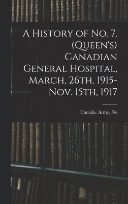 bokomslag A History of No. 7. (Queen's) Canadian General Hospital, March, 26th, 1915-Nov. 15th, 1917