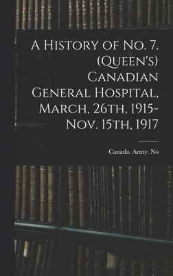 bokomslag History of No. 7. (Queen's) Canadian General Hospital, March, 26th, 1915-Nov. 15th, 1917