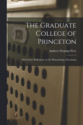 The Graduate College of Princeton; With Some Reflections on the Humanizing of Learning 1