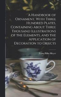 bokomslag A Handbook of Ornament, With Three Hundred Plates, Containing About Three Thousand Illustrations of the Elements, and the Application of Decoration to Objects
