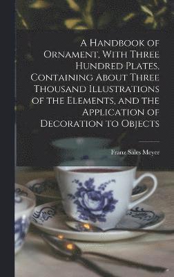 A Handbook of Ornament, With Three Hundred Plates, Containing About Three Thousand Illustrations of the Elements, and the Application of Decoration to Objects 1