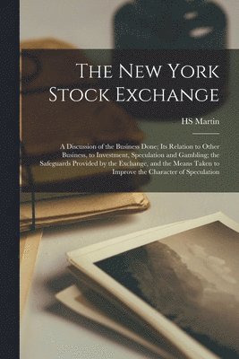 The New York Stock Exchange; a Discussion of the Business Done; its Relation to Other Business, to Investment, Speculation and Gambling; the Safeguards Provided by the Exchange, and the Means Taken 1