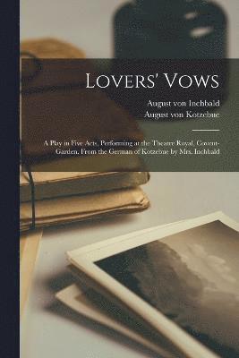 Lovers' Vows; a Play in Five Acts, Performing at the Theatre Royal, Covent-Garden. From the German of Kotzebue by Mrs. Inchbald 1